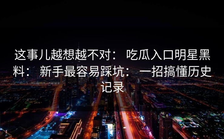 这事儿越想越不对： 吃瓜入口明星黑料： 新手最容易踩坑： 一招搞懂历史记录-第1张图片-17c一起草最新 - 高清短视频平台