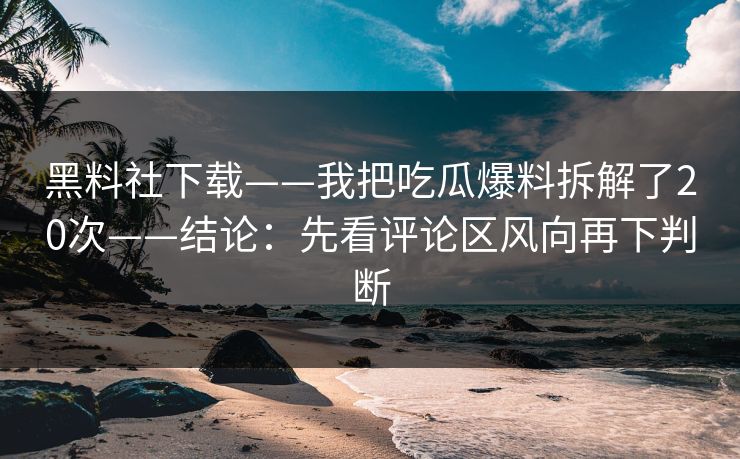 黑料社下载——我把吃瓜爆料拆解了20次——结论：先看评论区风向再下判断-第1张图片-17c一起草最新 - 高清短视频平台
