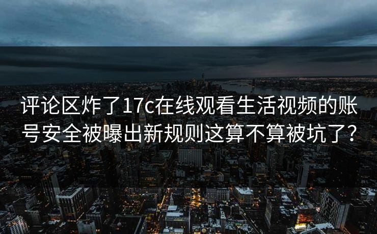 评论区炸了17c在线观看生活视频的账号安全被曝出新规则这算不算被坑了？-第1张图片-17c一起草最新 - 高清短视频平台