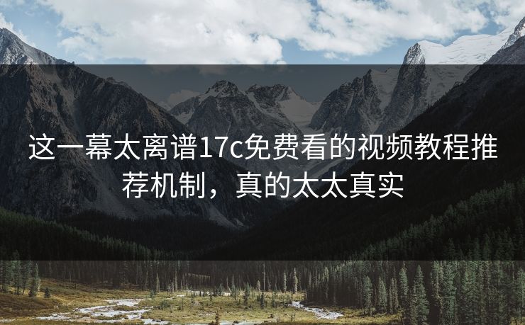 这一幕太离谱17c免费看的视频教程推荐机制，真的太太真实-第1张图片-17c一起草最新 - 高清短视频平台