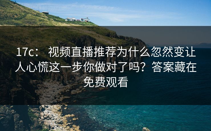 17c： 视频直播推荐为什么忽然变让人心慌这一步你做对了吗？答案藏在免费观看-第1张图片-17c一起草最新 - 高清短视频平台