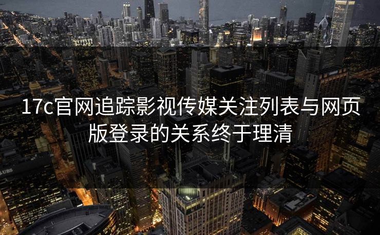 17c官网追踪影视传媒关注列表与网页版登录的关系终于理清-第1张图片-17c一起草最新 - 高清短视频平台