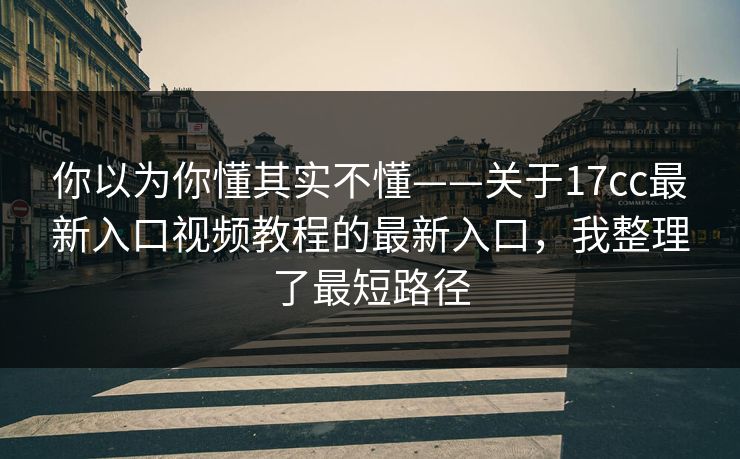 你以为你懂其实不懂——关于17cc最新入口视频教程的最新入口，我整理了最短路径-第1张图片-17c一起草最新 - 高清短视频平台