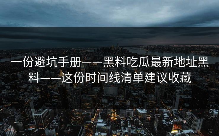 一份避坑手册——黑料吃瓜最新地址黑料——这份时间线清单建议收藏-第1张图片-17c一起草最新 - 高清短视频平台