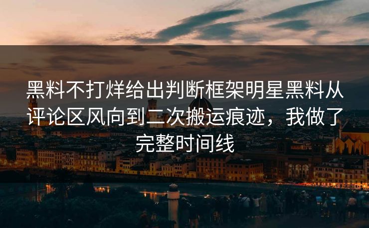 黑料不打烊给出判断框架明星黑料从评论区风向到二次搬运痕迹，我做了完整时间线-第1张图片-17c一起草最新 - 高清短视频平台