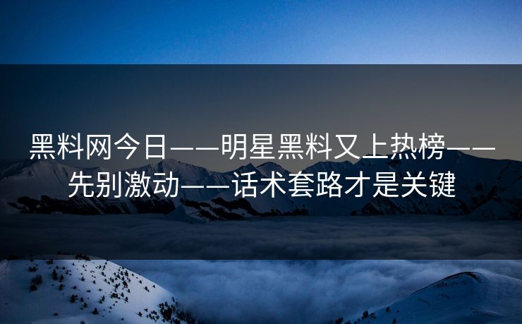 黑料网今日——明星黑料又上热榜——先别激动——话术套路才是关键-第1张图片-17c一起草最新 - 高清短视频平台