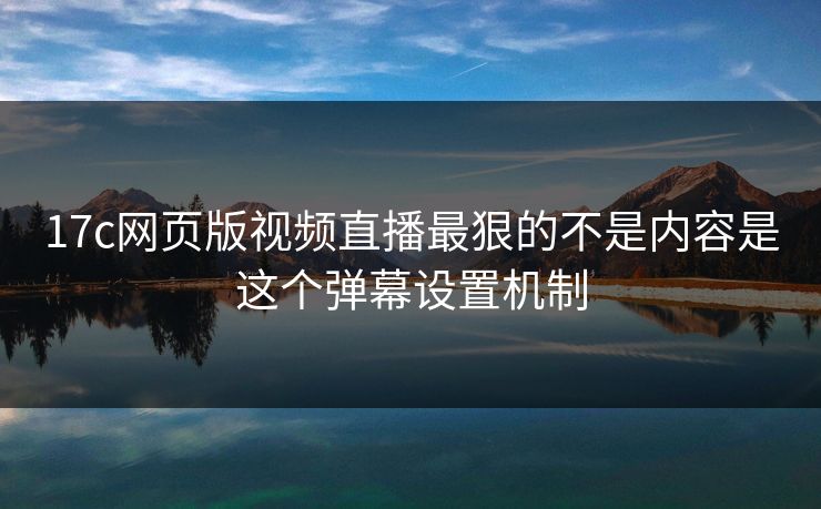 17c网页版视频直播最狠的不是内容是这个弹幕设置机制-第1张图片-17c一起草最新 - 高清短视频平台