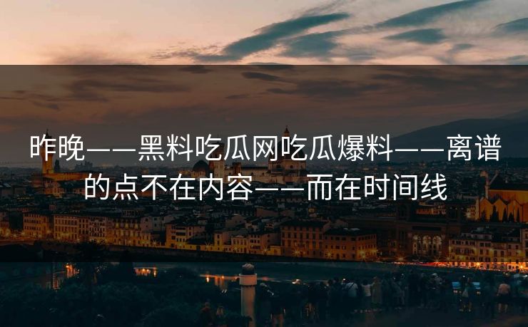 昨晚——黑料吃瓜网吃瓜爆料——离谱的点不在内容——而在时间线-第1张图片-17c一起草最新 - 高清短视频平台