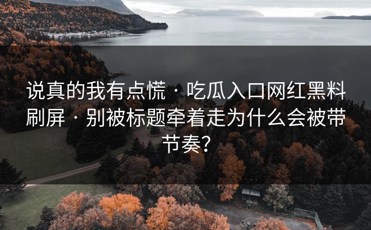 说真的我有点慌 · 吃瓜入口网红黑料刷屏 · 别被标题牵着走为什么会被带节奏？-第1张图片-17c一起草最新 - 高清短视频平台