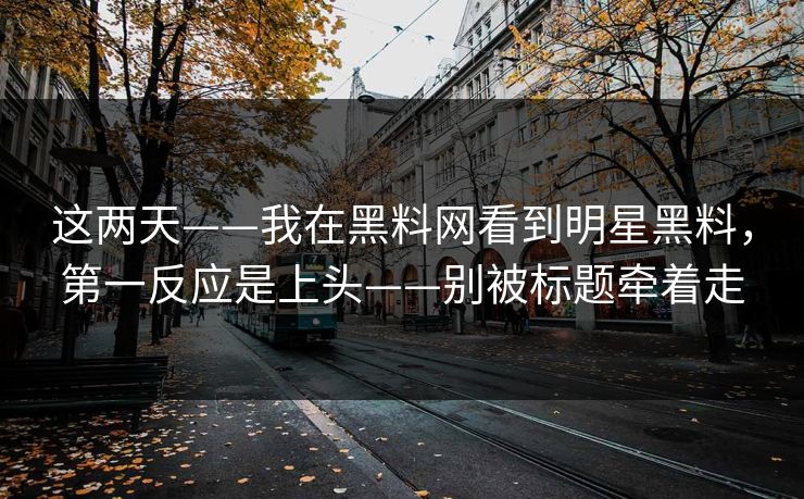 这两天——我在黑料网看到明星黑料，第一反应是上头——别被标题牵着走-第1张图片-17c一起草最新 - 高清短视频平台