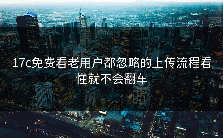 17c免费看老用户都忽略的上传流程看懂就不会翻车-第1张图片-17c一起草最新 - 高清短视频平台