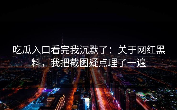 吃瓜入口看完我沉默了：关于网红黑料，我把截图疑点理了一遍-第1张图片-17c一起草最新 - 高清短视频平台