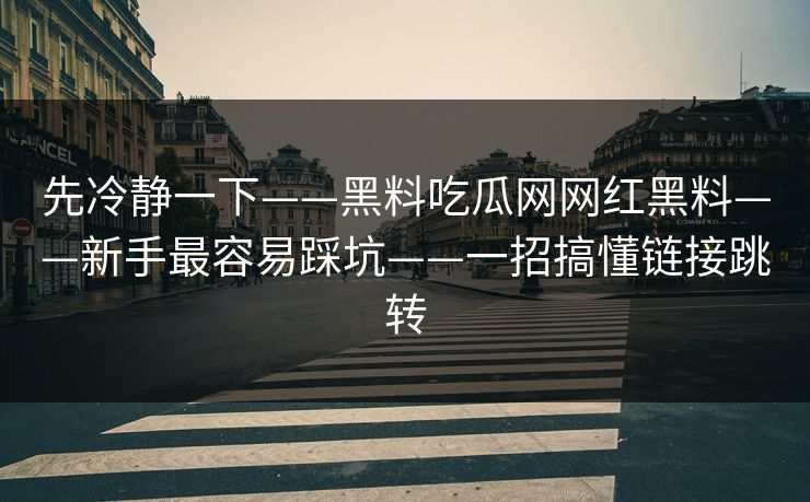 先冷静一下——黑料吃瓜网网红黑料——新手最容易踩坑——一招搞懂链接跳转-第1张图片-17c一起草最新 - 高清短视频平台