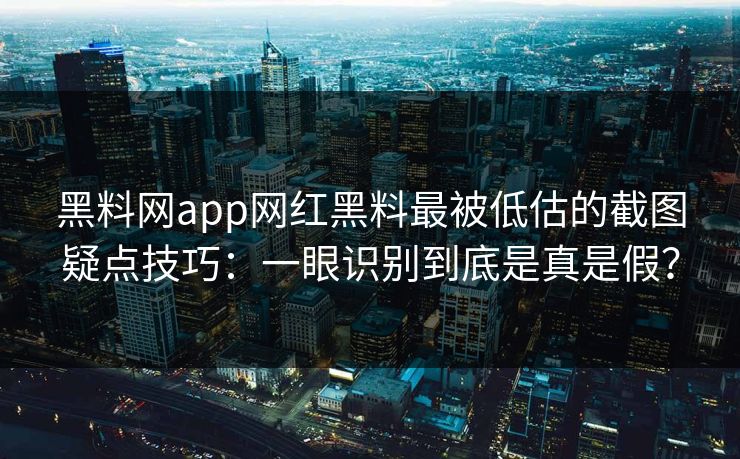 黑料网app网红黑料最被低估的截图疑点技巧：一眼识别到底是真是假？-第1张图片-17c一起草最新 - 高清短视频平台