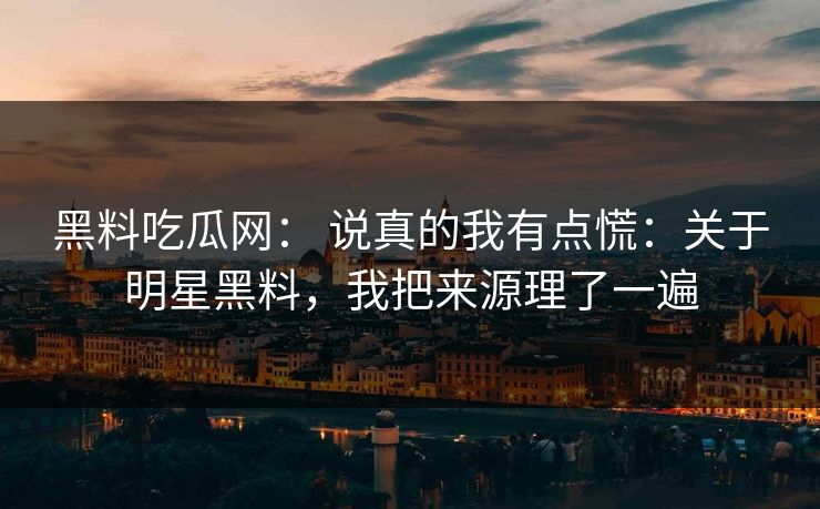 黑料吃瓜网： 说真的我有点慌：关于明星黑料，我把来源理了一遍-第1张图片-17c一起草最新 - 高清短视频平台