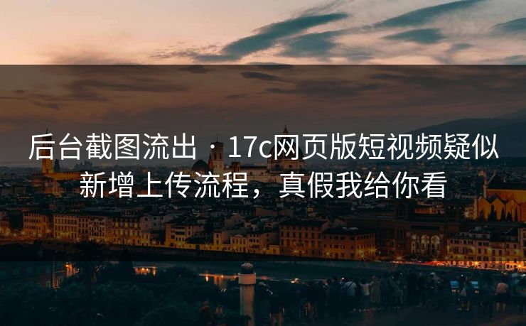 后台截图流出 · 17c网页版短视频疑似新增上传流程，真假我给你看-第1张图片-17c一起草最新 - 高清短视频平台