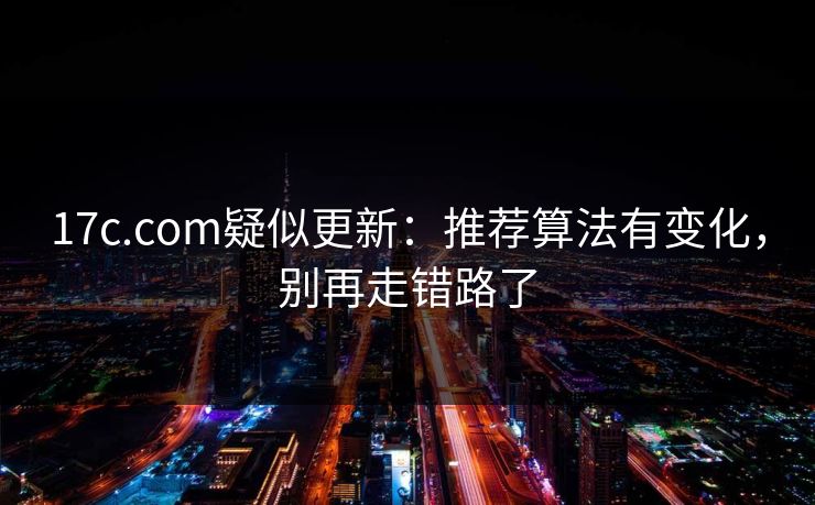 17c.com疑似更新：推荐算法有变化，别再走错路了-第1张图片-17c一起草最新 - 高清短视频平台