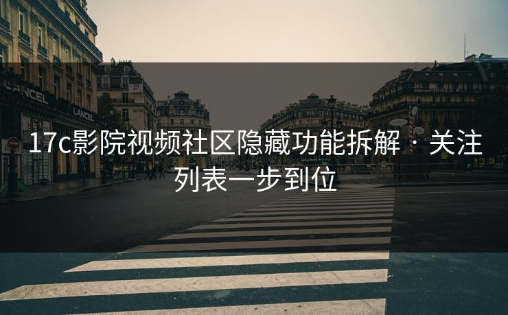 17c影院视频社区隐藏功能拆解 · 关注列表一步到位-第1张图片-17c一起草最新 - 高清短视频平台
