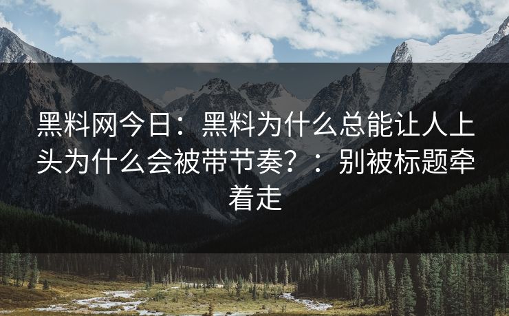 黑料网今日：黑料为什么总能让人上头为什么会被带节奏？：别被标题牵着走-第1张图片-17c一起草最新 - 高清短视频平台