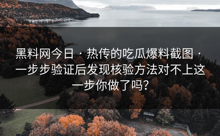 黑料网今日 · 热传的吃瓜爆料截图 · 一步步验证后发现核验方法对不上这一步你做了吗？-第1张图片-17c一起草最新 - 高清短视频平台