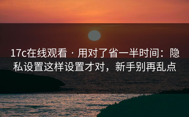 17c在线观看 · 用对了省一半时间：隐私设置这样设置才对，新手别再乱点-第1张图片-17c一起草最新 - 高清短视频平台