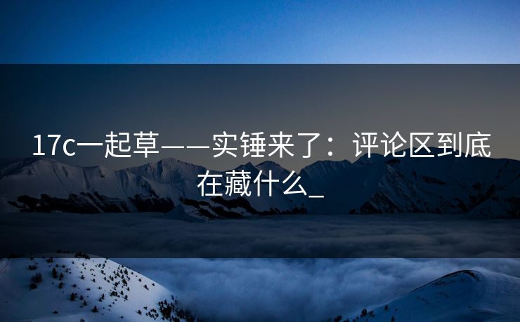 17c一起草——实锤来了：评论区到底在藏什么_-第1张图片-17c一起草最新 - 高清短视频平台
