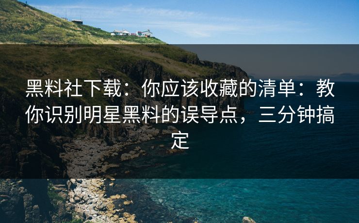 黑料社下载：你应该收藏的清单：教你识别明星黑料的误导点，三分钟搞定-第1张图片-17c一起草最新 - 高清短视频平台