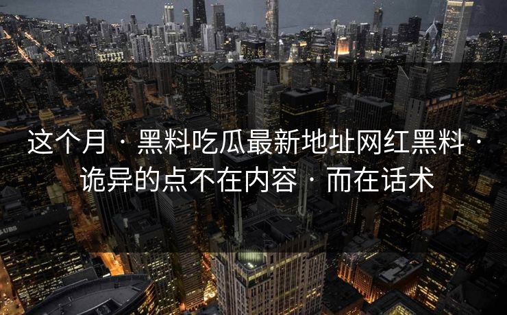 这个月 · 黑料吃瓜最新地址网红黑料 · 诡异的点不在内容 · 而在话术-第1张图片-17c一起草最新 - 高清短视频平台