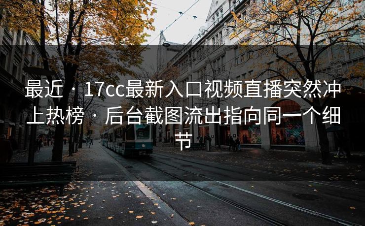 最近 · 17cc最新入口视频直播突然冲上热榜 · 后台截图流出指向同一个细节-第1张图片-17c一起草最新 - 高清短视频平台