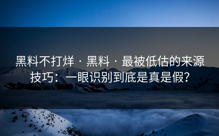 黑料不打烊 · 黑料 · 最被低估的来源技巧：一眼识别到底是真是假？-第1张图片-17c一起草最新 - 高清短视频平台
