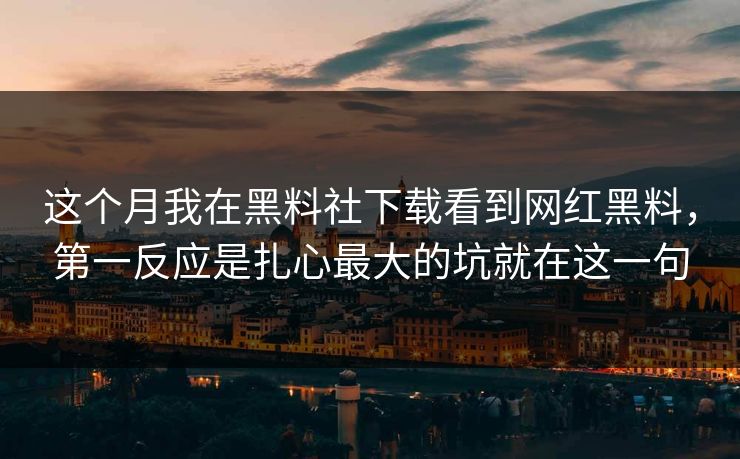 这个月我在黑料社下载看到网红黑料，第一反应是扎心最大的坑就在这一句-第1张图片-17c一起草最新 - 高清短视频平台