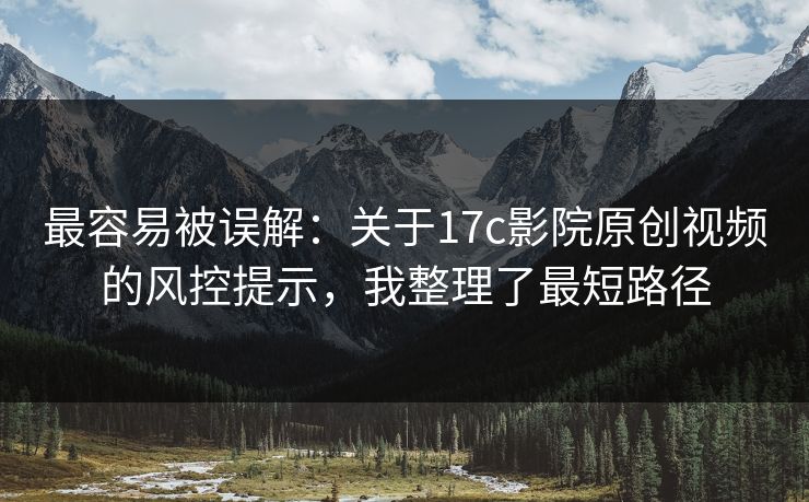 最容易被误解：关于17c影院原创视频的风控提示，我整理了最短路径-第1张图片-17c一起草最新 - 高清短视频平台