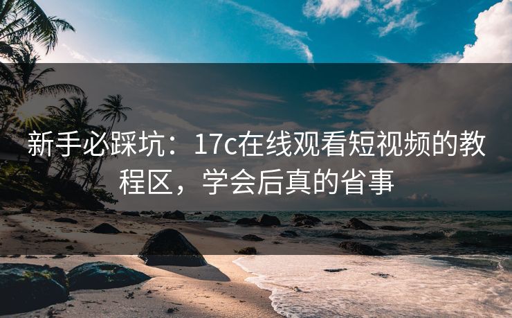 新手必踩坑：17c在线观看短视频的教程区，学会后真的省事-第1张图片-17c一起草最新 - 高清短视频平台