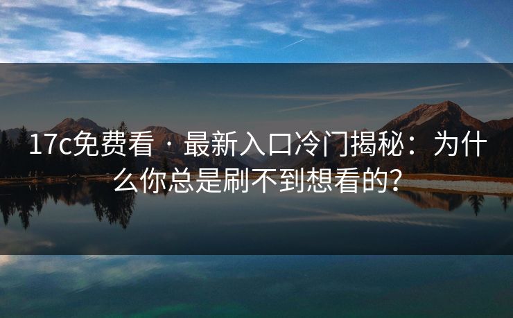 17c免费看 · 最新入口冷门揭秘：为什么你总是刷不到想看的？-第1张图片-17c一起草最新 - 高清短视频平台