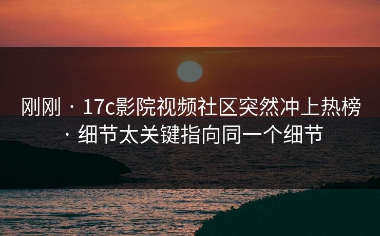 刚刚 · 17c影院视频社区突然冲上热榜 · 细节太关键指向同一个细节-第1张图片-17c一起草最新 - 高清短视频平台