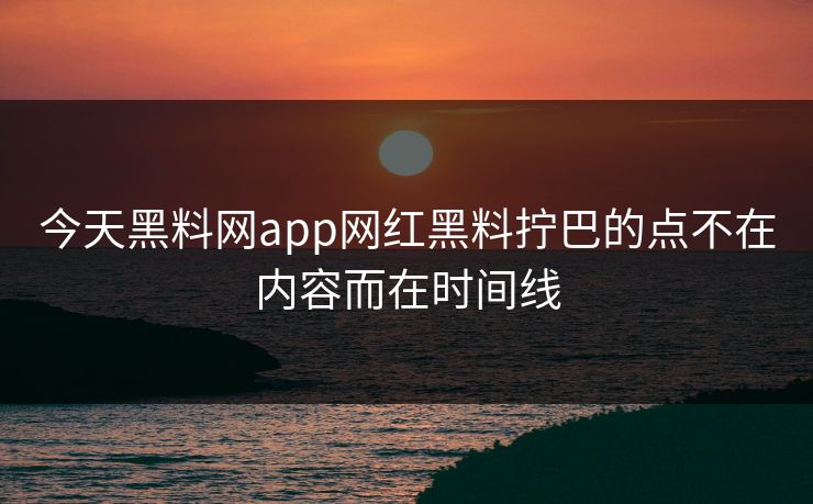 今天黑料网app网红黑料拧巴的点不在内容而在时间线-第1张图片-17c一起草最新 - 高清短视频平台