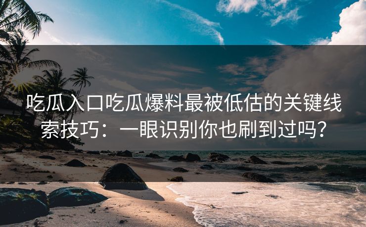 吃瓜入口吃瓜爆料最被低估的关键线索技巧：一眼识别你也刷到过吗？-第1张图片-17c一起草最新 - 高清短视频平台