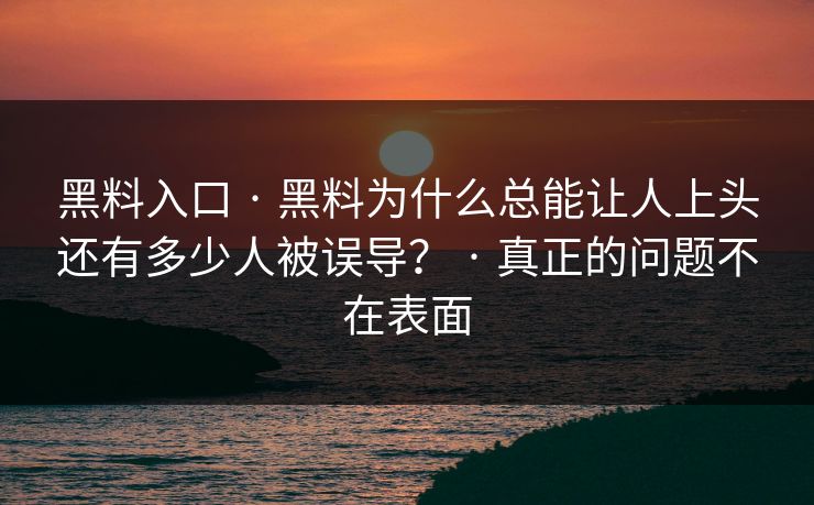 黑料入口 · 黑料为什么总能让人上头还有多少人被误导？ · 真正的问题不在表面-第1张图片-17c一起草最新 - 高清短视频平台
