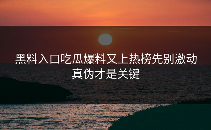 黑料入口吃瓜爆料又上热榜先别激动真伪才是关键-第1张图片-17c一起草最新 - 高清短视频平台