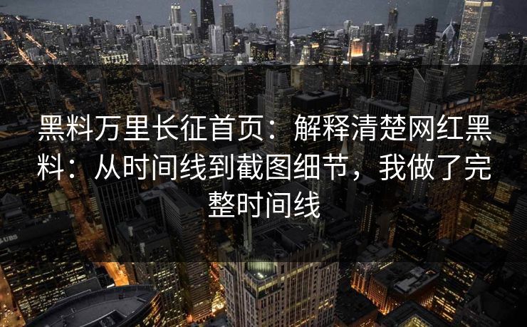 黑料万里长征首页：解释清楚网红黑料：从时间线到截图细节，我做了完整时间线-第1张图片-17c一起草最新 - 高清短视频平台