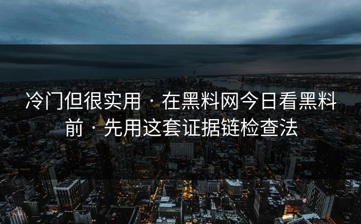 冷门但很实用 · 在黑料网今日看黑料前 · 先用这套证据链检查法-第1张图片-17c一起草最新 - 高清短视频平台