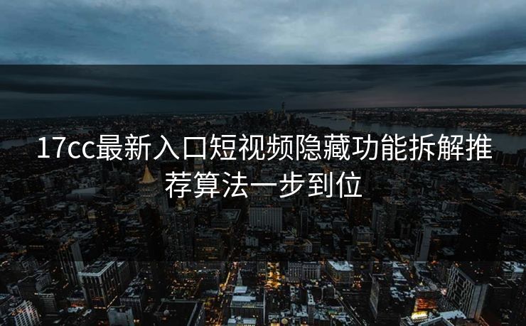 17cc最新入口短视频隐藏功能拆解推荐算法一步到位-第1张图片-17c一起草最新 - 高清短视频平台