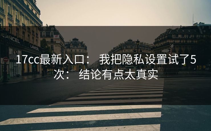 17cc最新入口： 我把隐私设置试了5次： 结论有点太真实-第1张图片-17c一起草最新 - 高清短视频平台