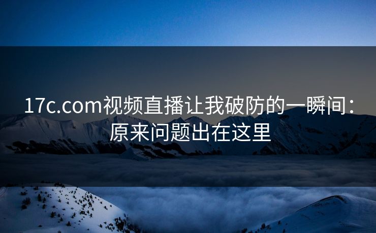 17c.com视频直播让我破防的一瞬间： 原来问题出在这里-第1张图片-17c一起草最新 - 高清短视频平台