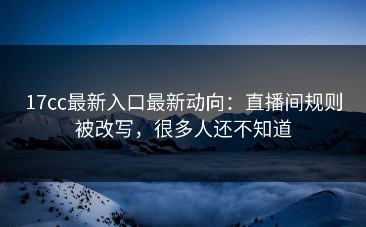 17cc最新入口最新动向：直播间规则被改写，很多人还不知道-第1张图片-17c一起草最新 - 高清短视频平台
