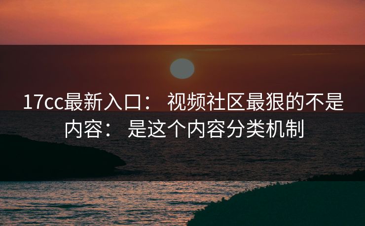 17cc最新入口： 视频社区最狠的不是内容： 是这个内容分类机制-第1张图片-17c一起草最新 - 高清短视频平台