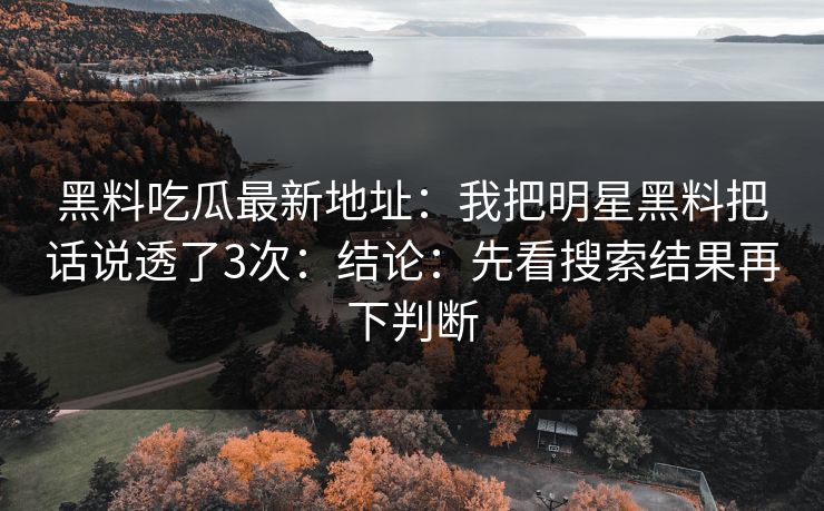 黑料吃瓜最新地址：我把明星黑料把话说透了3次：结论：先看搜索结果再下判断-第1张图片-17c一起草最新 - 高清短视频平台