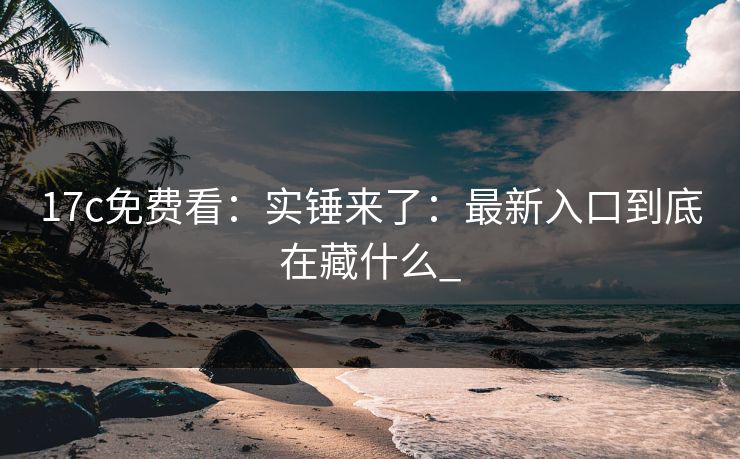 17c免费看：实锤来了：最新入口到底在藏什么_-第1张图片-17c一起草最新 - 高清短视频平台