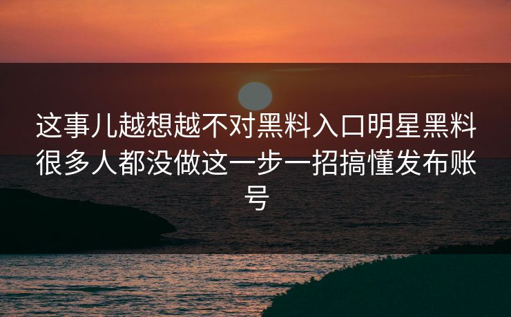 这事儿越想越不对黑料入口明星黑料很多人都没做这一步一招搞懂发布账号-第1张图片-17c一起草最新 - 高清短视频平台