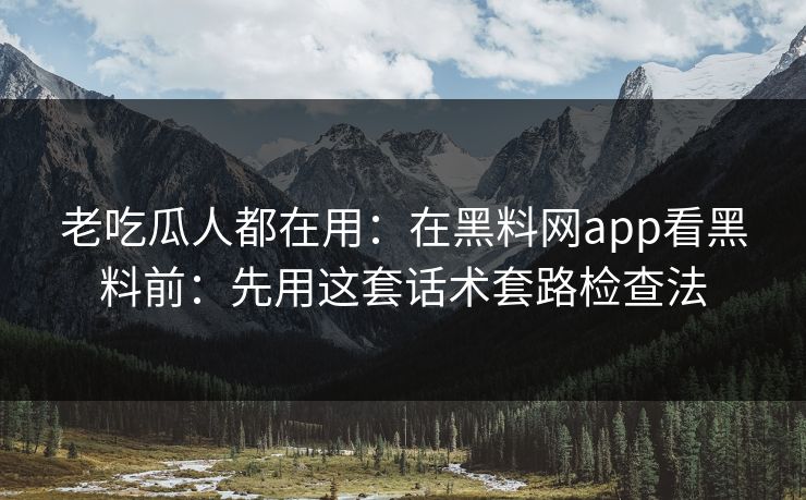 老吃瓜人都在用：在黑料网app看黑料前：先用这套话术套路检查法-第1张图片-17c一起草最新 - 高清短视频平台
